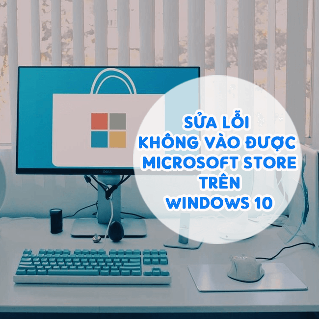 Cách Sửa Lỗi Không Vào Được Microsoft Store Trên Windows 10